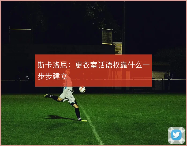 斯卡洛尼：更衣室话语权靠什么一步步建立