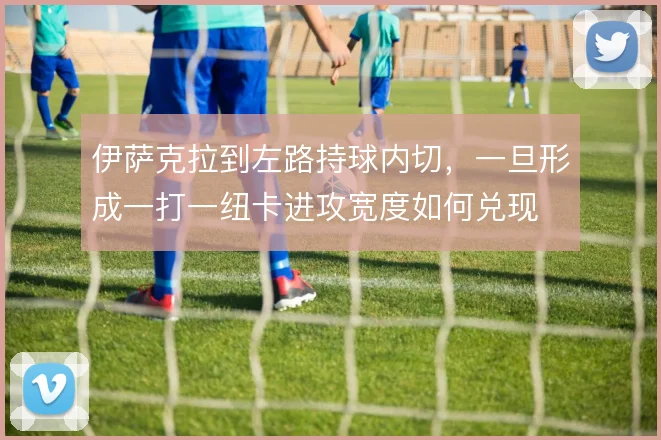 伊萨克拉到左路持球内切，一旦形成一打一纽卡进攻宽度如何兑现