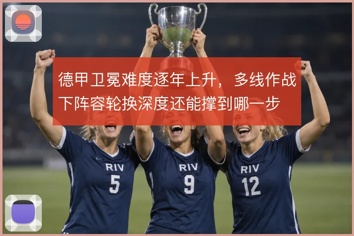 德甲卫冕难度逐年上升，多线作战下阵容轮换深度还能撑到哪一步