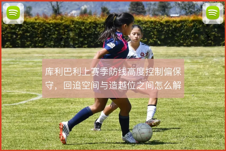 库利巴利上赛季防线高度控制偏保守，回追空间与造越位之间怎么解