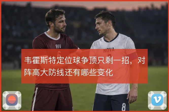 韦霍斯特定位球争顶只剩一招，对阵高大防线还有哪些变化