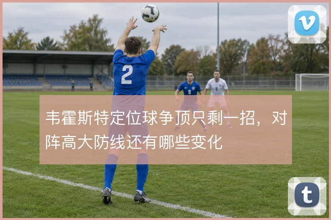 韦霍斯特定位球争顶只剩一招，对阵高大防线还有哪些变化