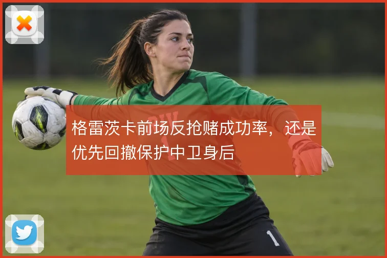 格雷茨卡前场反抢赌成功率，还是优先回撤保护中卫身后