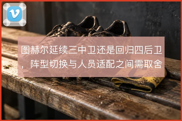 图赫尔延续三中卫还是回归四后卫，阵型切换与人员适配之间需取舍