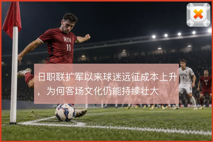 日职联扩军以来球迷远征成本上升,为何客场文化仍能持续壮大