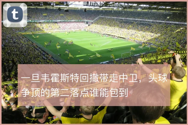 一旦韦霍斯特回撤带走中卫，头球争顶的第二落点谁能包到