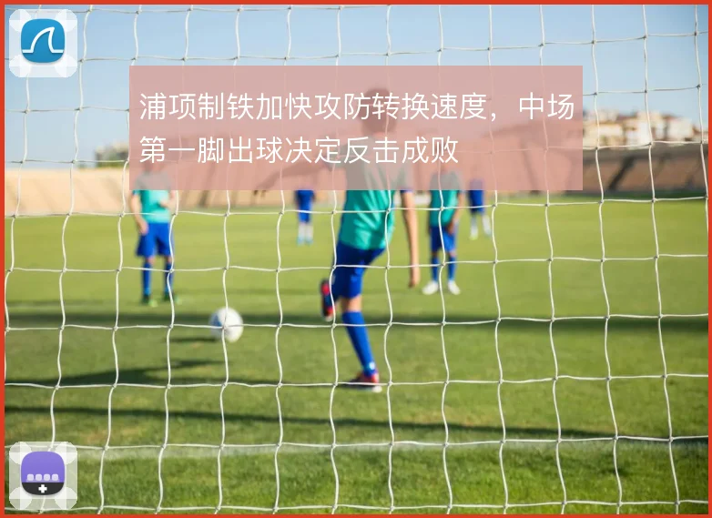 浦项制铁加快攻防转换速度，中场第一脚出球决定反击成败