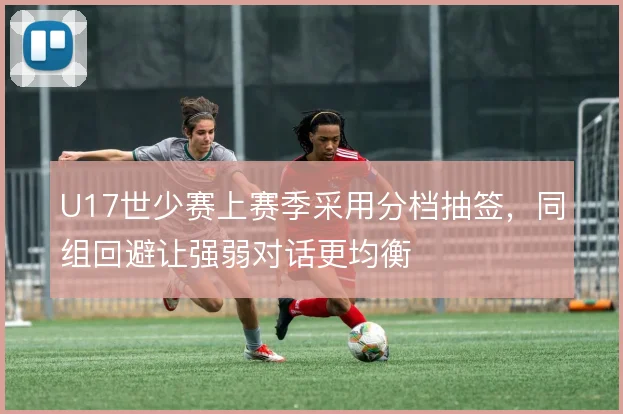 U17世少赛上赛季采用分档抽签，同组回避让强弱对话更均衡
