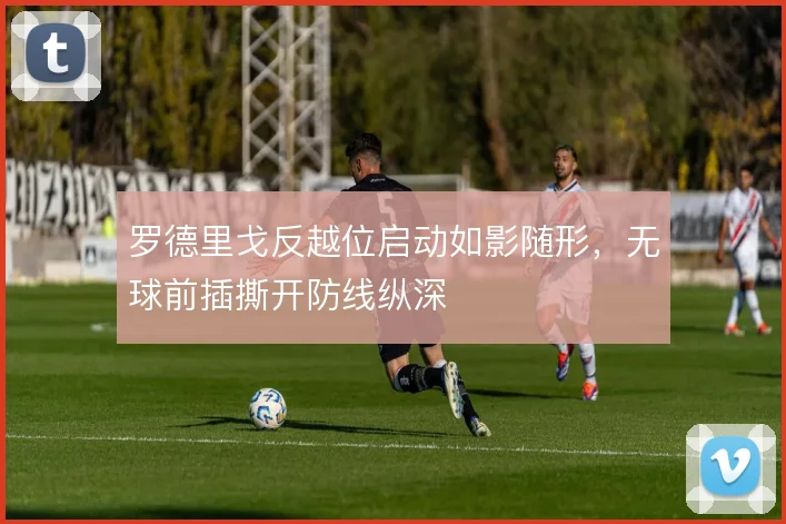 罗德里戈反越位启动如影随形,无球前插撕开防线纵深