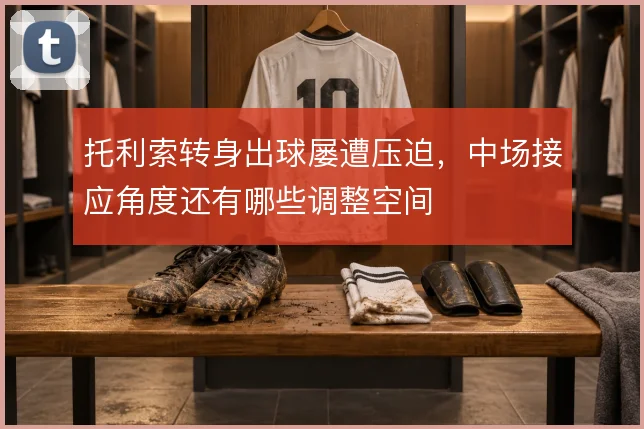 托利索转身出球屡遭压迫，中场接应角度还有哪些调整空间