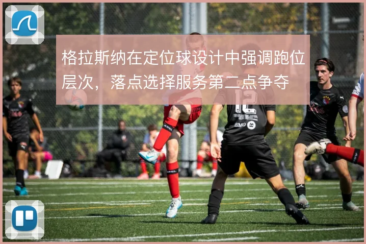 格拉斯纳在定位球设计中强调跑位层次，落点选择服务第二点争夺