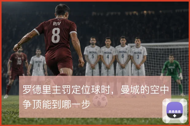 罗德里主罚定位球时，曼城的空中争顶能到哪一步