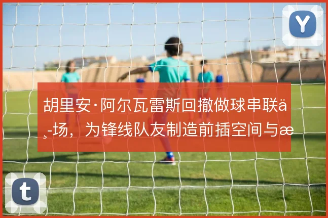 胡里安·阿尔瓦雷斯回撤做球串联中场，为锋线队友制造前插空间与机会