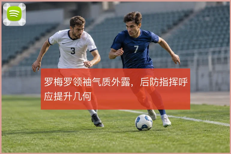 罗梅罗领袖气质外露，后防指挥呼应提升几何