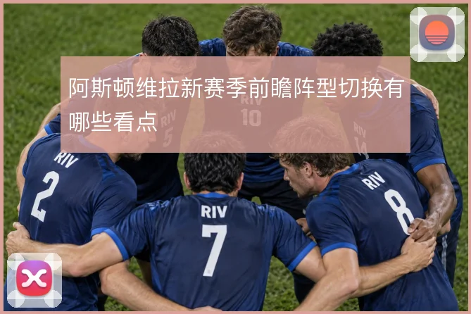 阿斯顿维拉新赛季前瞻阵型切换有哪些看点