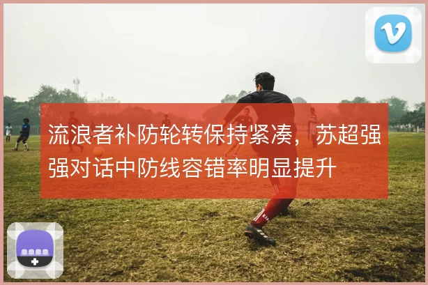 流浪者补防轮转保持紧凑,苏超强强对话中防线容错率明显提升