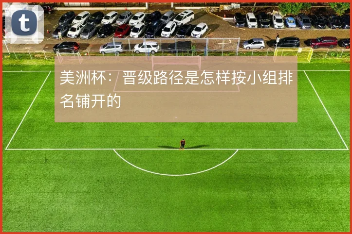 美洲杯：晋级路径是怎样按小组排名铺开的