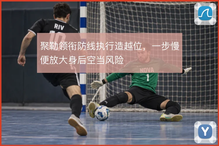 聚勒领衔防线执行造越位，一步慢便放大身后空当风险