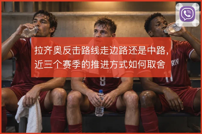 拉齐奥反击路线走边路还是中路，近三个赛季的推进方式如何取舍