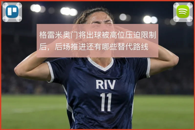格雷米奥门将出球被高位压迫限制后,后场推进还有哪些替代路线