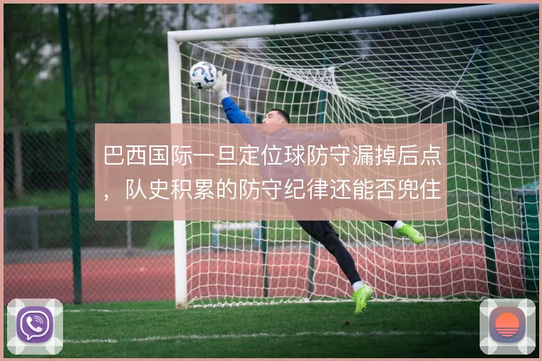 巴西国际一旦定位球防守漏掉后点,队史积累的防守纪律还能否兜住