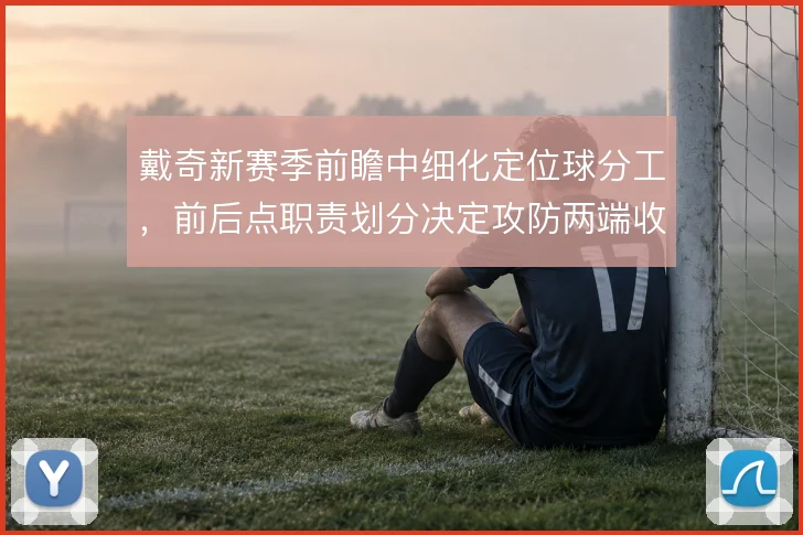 戴奇新赛季前瞻中细化定位球分工,前后点职责划分决定攻防两端收益