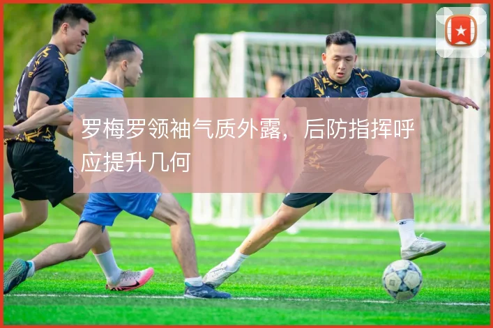 罗梅罗领袖气质外露，后防指挥呼应提升几何