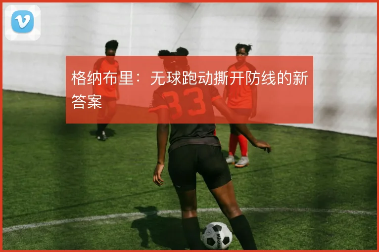 格纳布里：无球跑动撕开防线的新答案