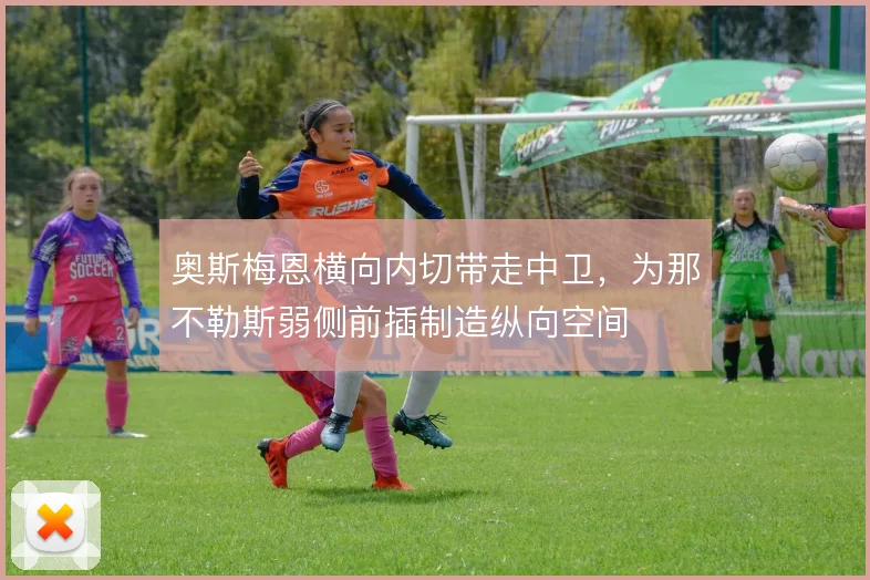 奥斯梅恩横向内切带走中卫,为那不勒斯弱侧前插制造纵向空间
