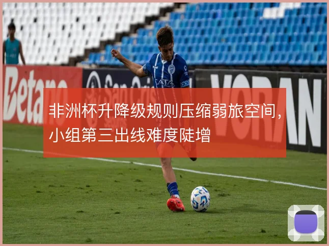非洲杯升降级规则压缩弱旅空间，小组第三出线难度陡增