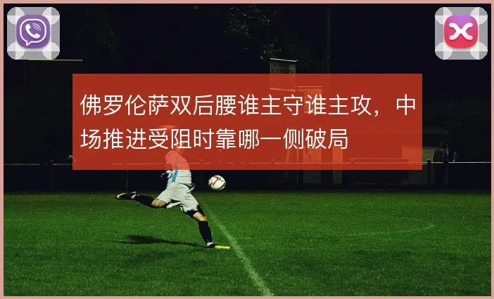 佛罗伦萨双后腰谁主守谁主攻,中场推进受阻时靠哪一侧破局