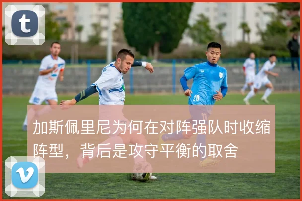 加斯佩里尼为何在对阵强队时收缩阵型，背后是攻守平衡的取舍