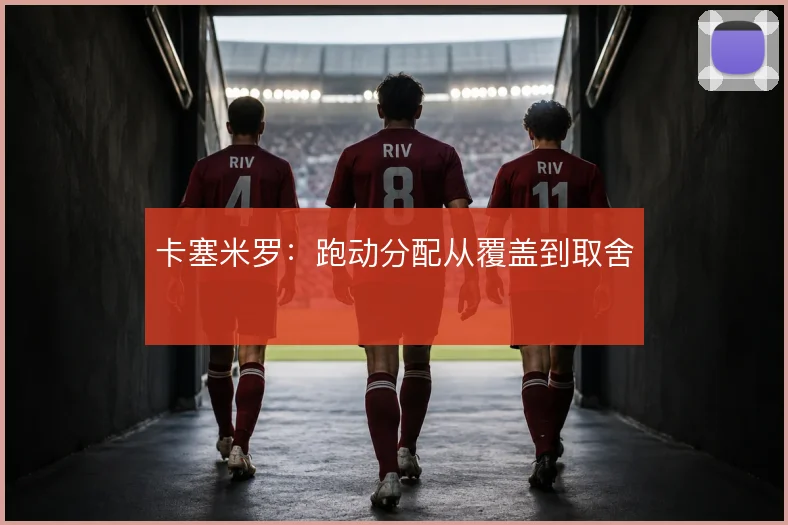 卡塞米罗：跑动分配从覆盖到取舍