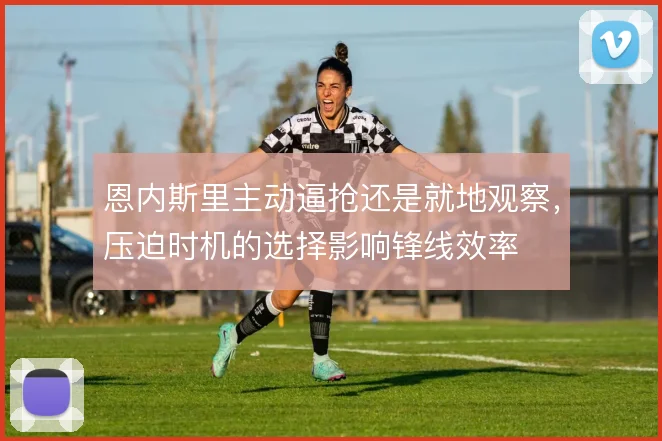 恩内斯里主动逼抢还是就地观察，压迫时机的选择影响锋线效率