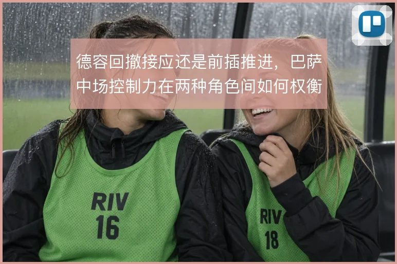 德容回撤接应还是前插推进，巴萨中场控制力在两种角色间如何权衡