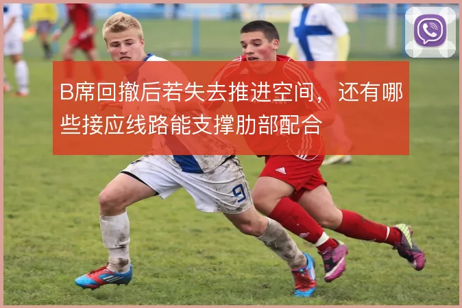 B席回撤后若失去推进空间,还有哪些接应线路能支撑肋部配合