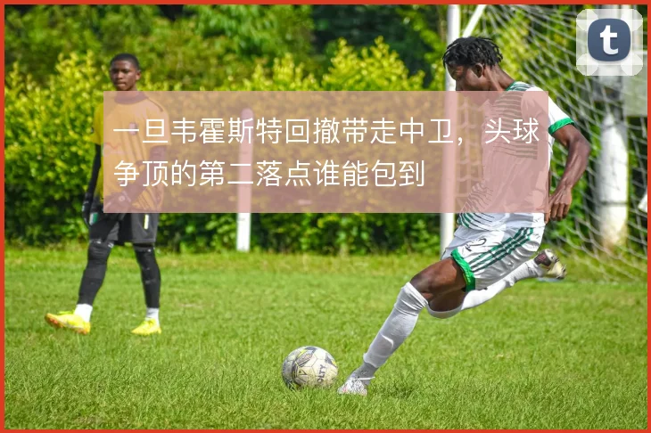 一旦韦霍斯特回撤带走中卫，头球争顶的第二落点谁能包到
