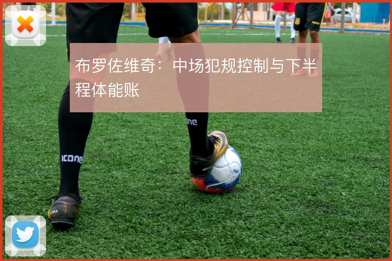 布罗佐维奇:中场犯规控制与下半程体能账