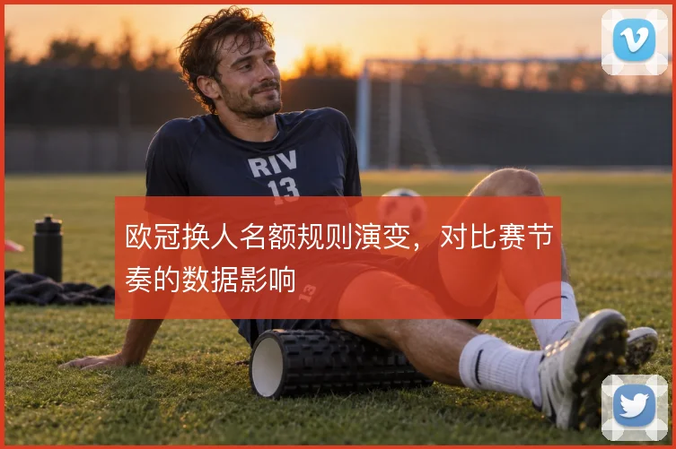 欧冠换人名额规则演变，对比赛节奏的数据影响