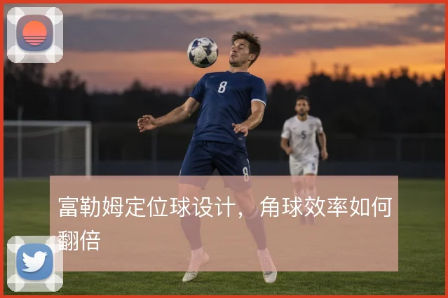 富勒姆定位球设计,角球效率如何翻倍