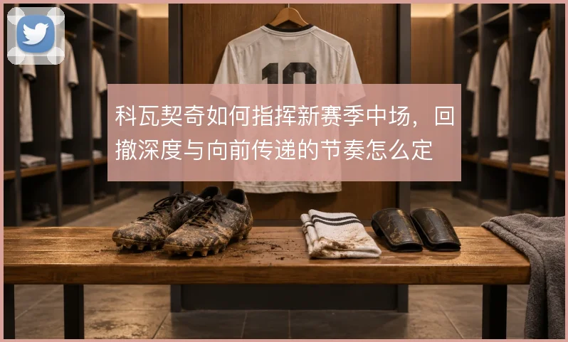 科瓦契奇如何指挥新赛季中场,回撤深度与向前传递的节奏怎么定