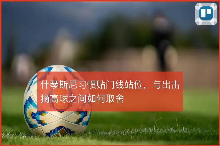 什琴斯尼习惯贴门线站位，与出击摘高球之间如何取舍