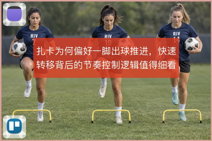 扎卡为何偏好一脚出球推进,快速转移背后的节奏控制逻辑值得细看