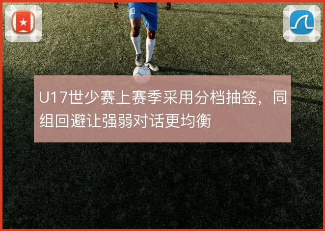 U17世少赛上赛季采用分档抽签，同组回避让强弱对话更均衡
